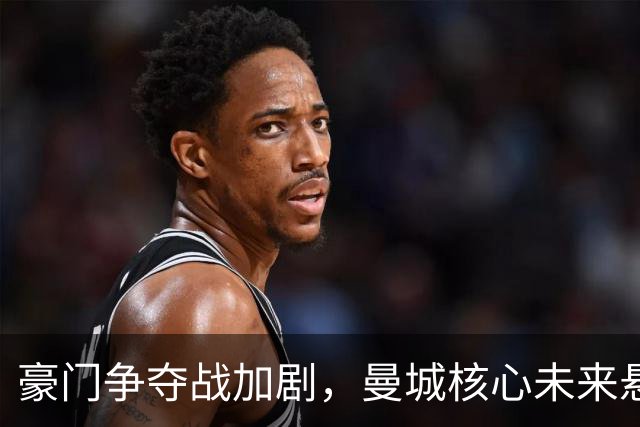 豪门争夺战加剧，曼城核心未来悬而未决