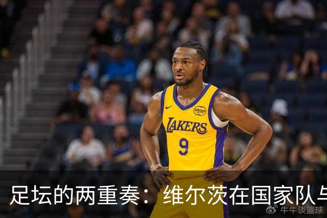 足坛的两重奏：维尔茨在国家队与俱乐部的鲜明对比