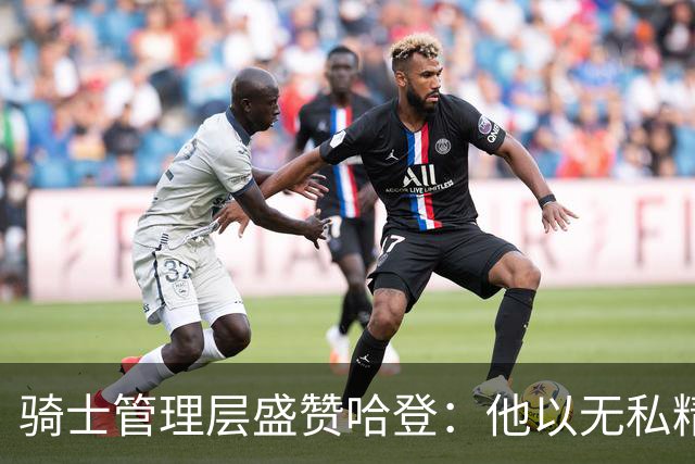 骑士管理层盛赞哈登：他以无私精神助力争冠阵容
